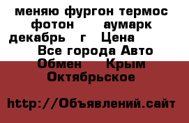 меняю фургон термос фотон 3702 аумарк декабрь 12г › Цена ­ 400 000 - Все города Авто » Обмен   . Крым,Октябрьское